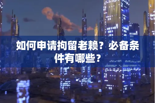 中山如何申请拘留老赖?必备条件有哪些?