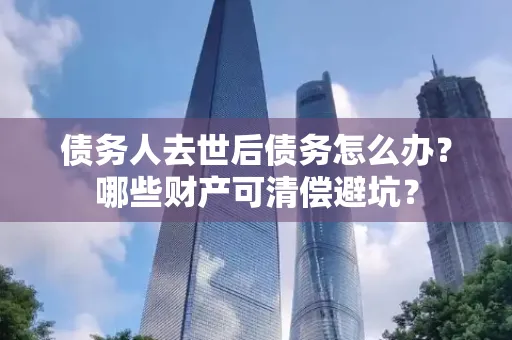 中山债务人去世后债务怎么办?哪些财产可清偿避坑?